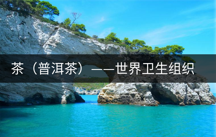 茶(普洱茶)——世界衛(wèi)生組織推薦的第一健康飲料 茶(普洱茶)——世界衛(wèi)生組織推薦的第一健康飲料