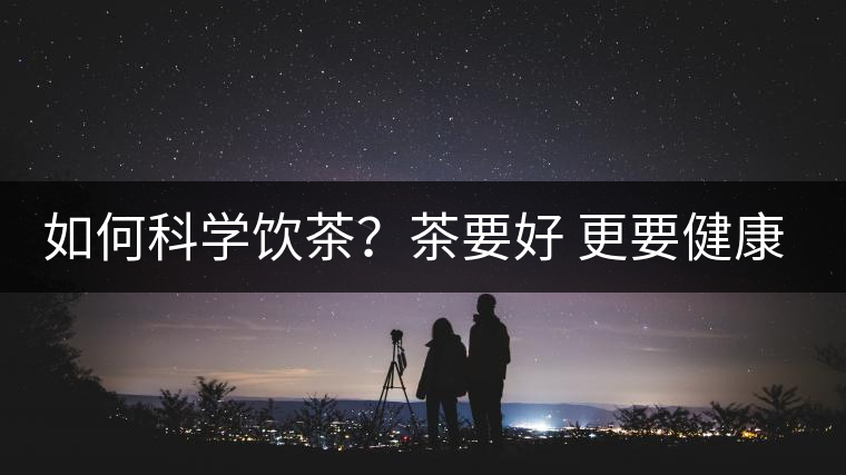 如何科學(xué)飲茶？茶要好 更要健康 避免這些誤區(qū)!