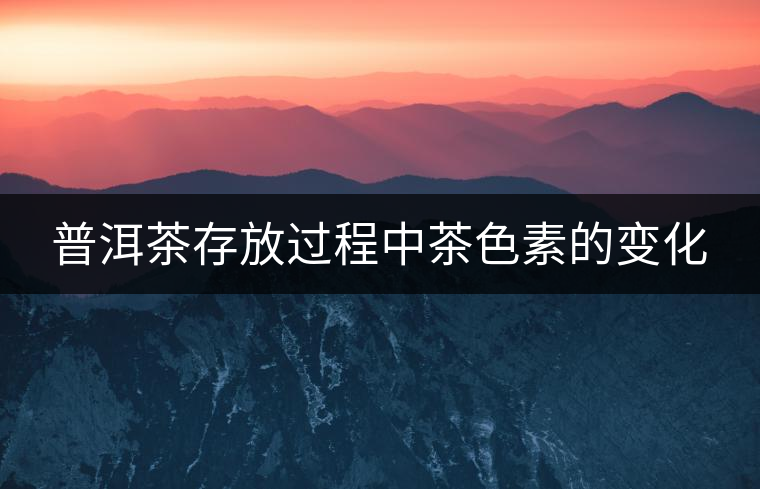 普洱茶存放過程中茶色素的變化