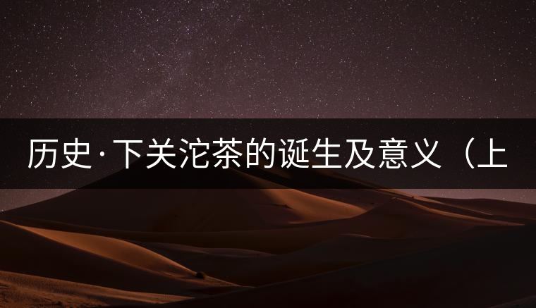 歷史·下關(guān)沱茶的誕生及意義（上）