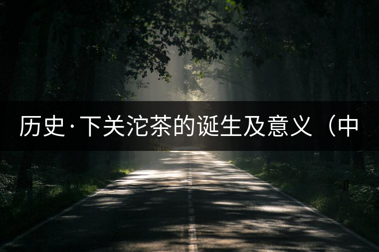 歷史·下關(guān)沱茶的誕生及意義(中) 歷史·下關(guān)沱茶的誕生及意義(中)