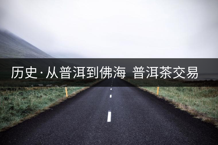 歷史·從普洱到佛海 普洱茶交易中心的一次轉移(1) 歷史·從普洱到佛海 普洱茶交易中心的一次轉移(1)