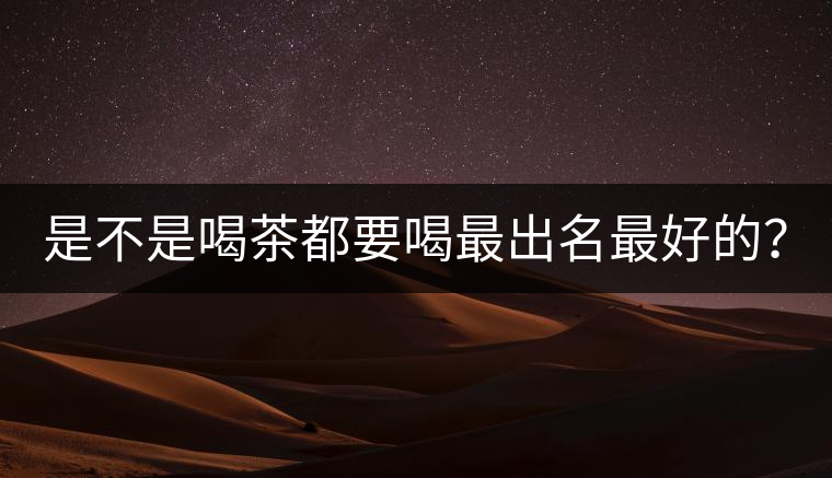 是不是喝茶都要喝最出名最好的？