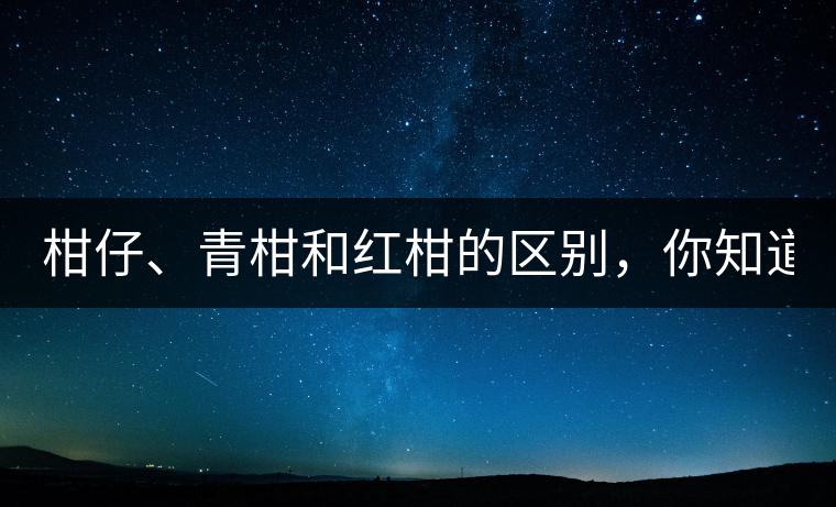 柑仔、青柑和紅柑的區(qū)別，你知道嗎？
