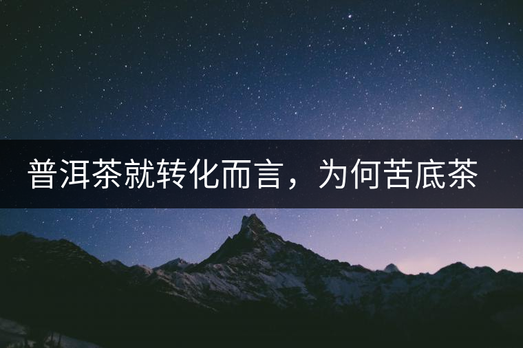 普洱茶就轉(zhuǎn)化而言，為何苦底茶遠(yuǎn)勝于澀底茶？