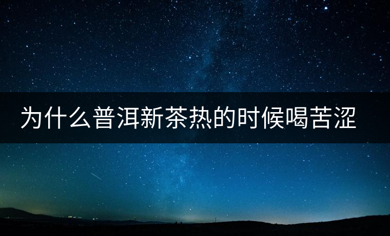 為什么普洱新茶熱的時候喝苦澀，溫的時候回甘？
