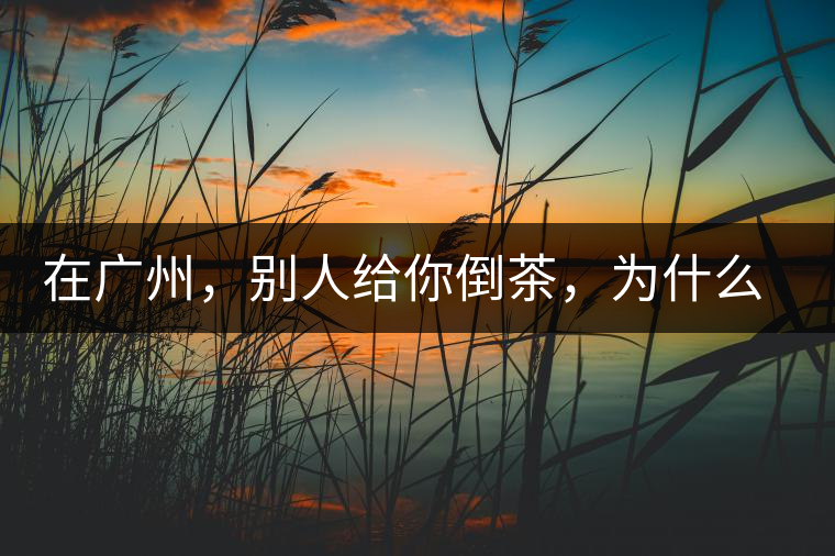 在廣州，別人給你倒茶，為什么要敲三下桌面？不懂別亂敲！