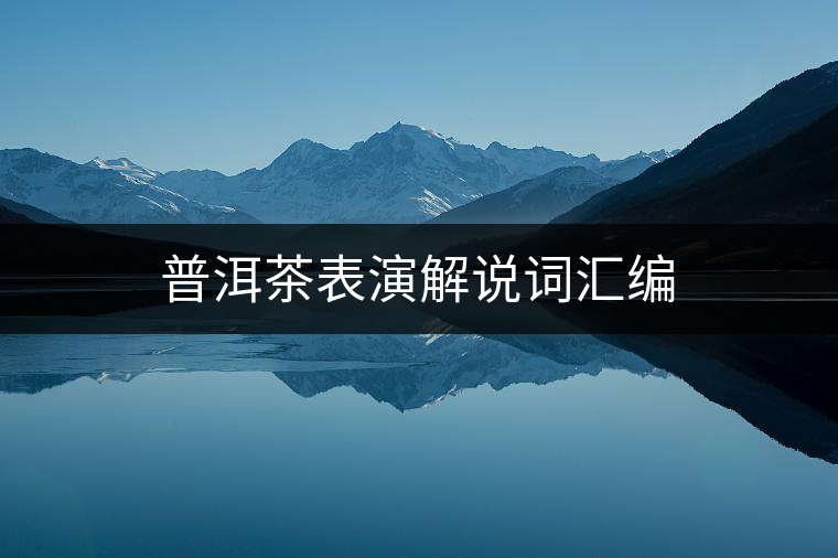 普洱茶表演解說(shuō)詞匯編 普洱茶表演解說(shuō)詞匯編