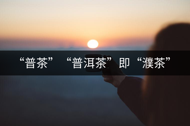 “普茶”“普洱茶”即“濮茶”