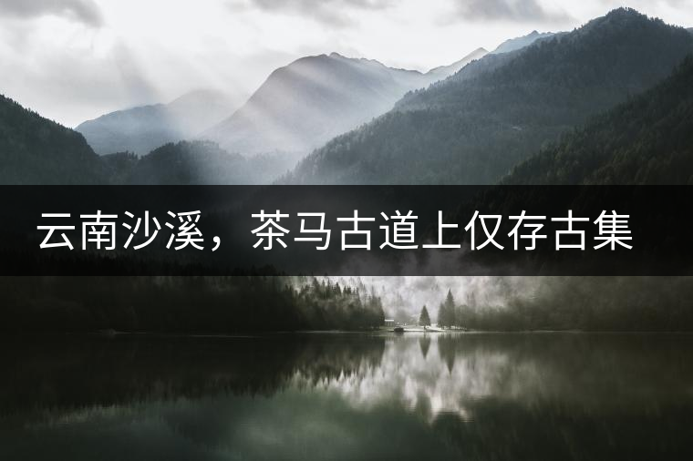 云南沙溪，茶馬古道上僅存古集市