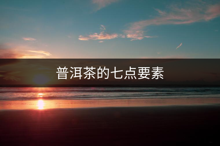 普洱茶的七點要素