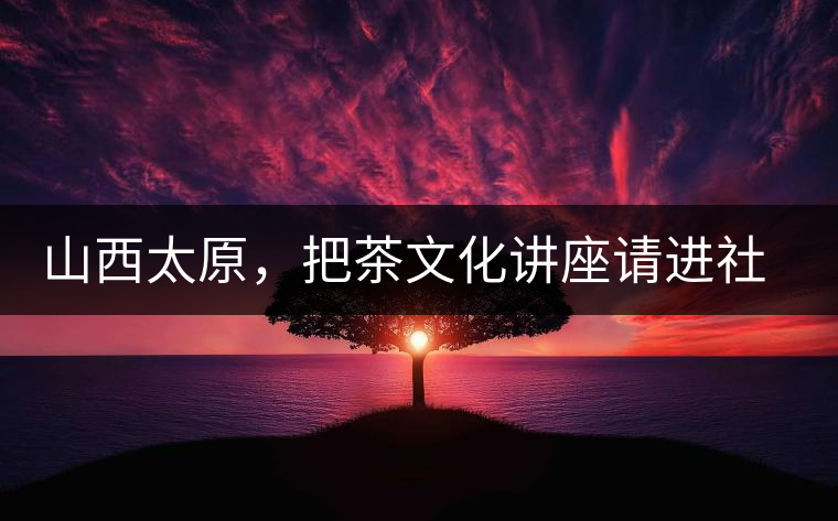 山西太原，把茶文化講座請(qǐng)進(jìn)社區(qū)