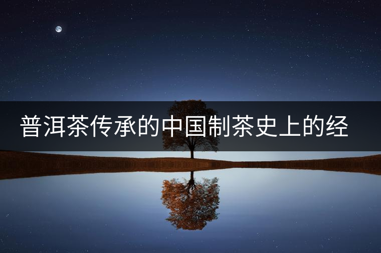 普洱茶傳承的中國制茶史上的經(jīng)典技術