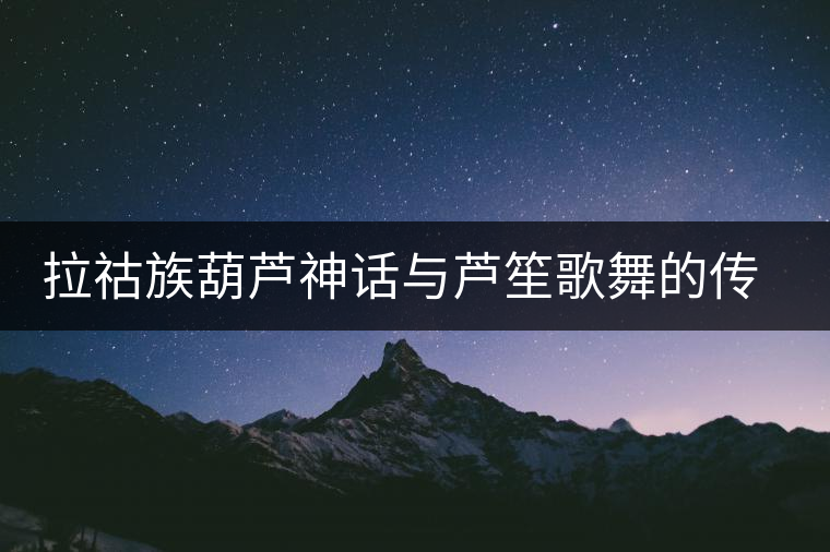 拉祜族葫蘆神話與蘆笙歌舞的傳說