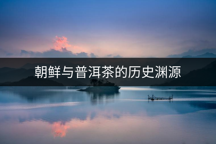 朝鮮與普洱茶的歷史淵源 朝鮮與普洱茶的歷史淵源