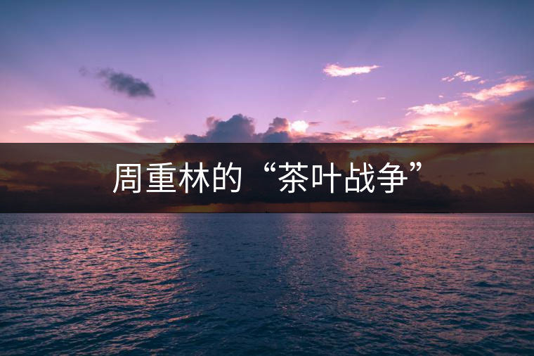 周重林的“茶葉戰(zhàn)爭” 周重林的“茶葉戰(zhàn)爭”