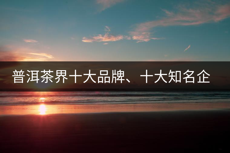 普洱茶界十大品牌、十大知名企業(yè)和十大企業(yè)家 普洱茶界十大品牌、十大知名企業(yè)和十大企業(yè)家