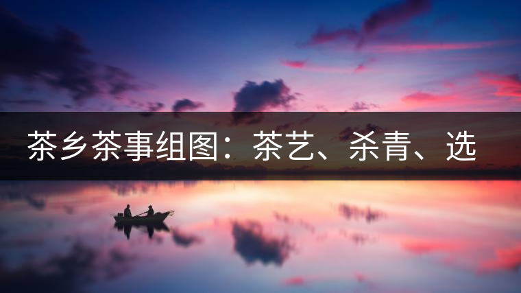 茶鄉(xiāng)茶事組圖：茶藝、殺青、選茶、采茶