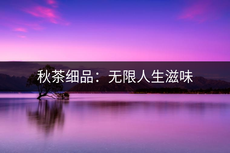秋茶細(xì)品：無(wú)限人生滋味