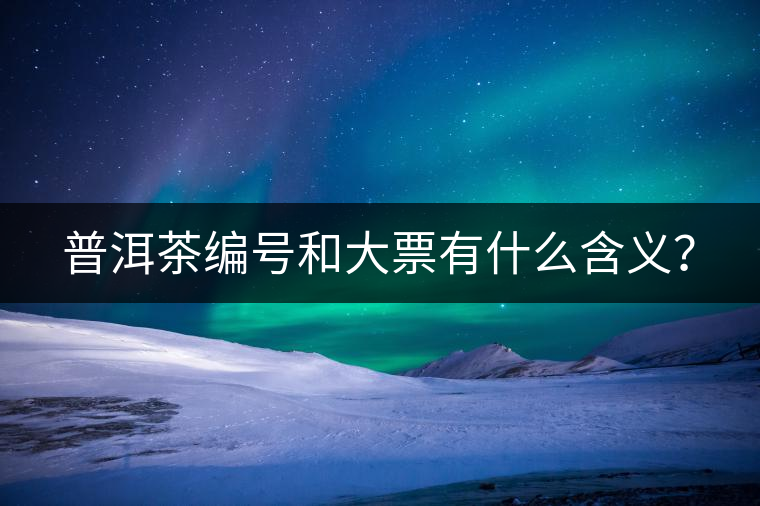 普洱茶編號(hào)和大票有什么含義？