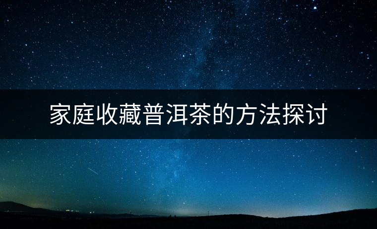家庭收藏普洱茶的方法探討 家庭收藏普洱茶的方法探討