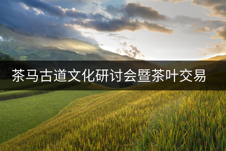茶馬古道文化研討會(huì)暨茶葉交易會(huì)方案確定