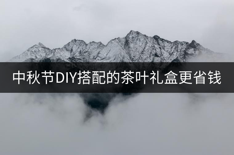 中秋節(jié)DIY搭配的茶葉禮盒更省錢(qián) 中秋節(jié)DIY搭配的茶葉禮盒更省錢(qián)