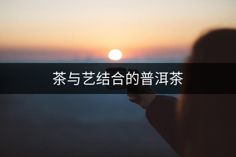 茶與藝結合的普洱茶 茶與藝結合的普洱茶