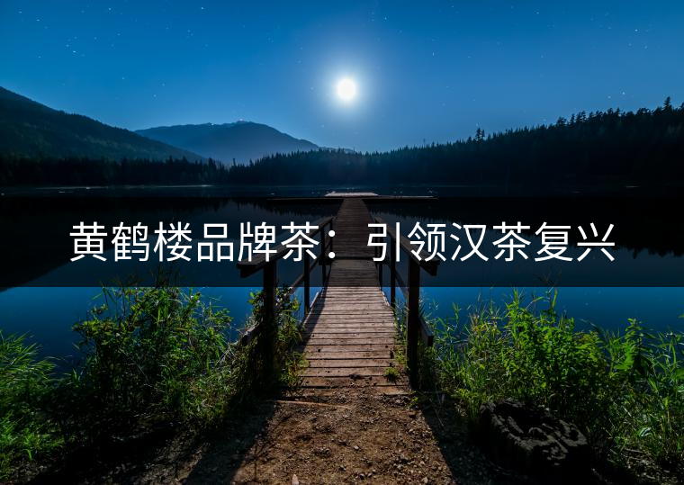 黃鶴樓品牌茶:引領(lǐng)漢茶復(fù)興 黃鶴樓品牌茶:引領(lǐng)漢茶復(fù)興