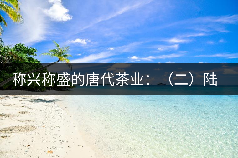 稱興稱盛的唐代茶業(yè):(二)陸羽及其《茶經》 稱興稱盛的唐代茶業(yè):(二)陸羽及其《茶經》