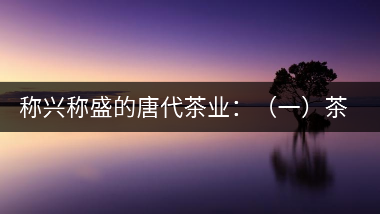 稱(chēng)興稱(chēng)盛的唐代茶業(yè):(一)茶禪的相互吸收和促進(jìn) 稱(chēng)興稱(chēng)盛的唐代茶業(yè):(一)茶禪的相互吸收和促進(jìn)