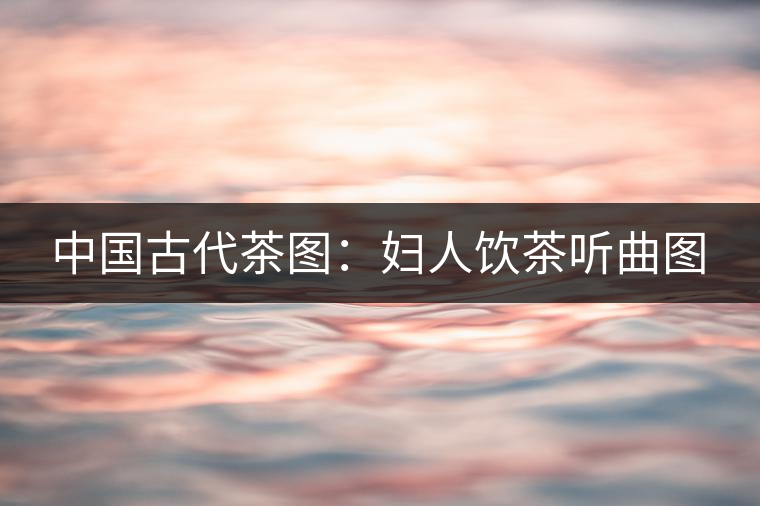 中國(guó)古代茶圖：婦人飲茶聽(tīng)曲圖