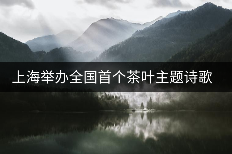 上海舉辦全國(guó)首個(gè)茶葉主題詩(shī)歌朗誦會(huì) 上海舉辦全國(guó)首個(gè)茶葉主題詩(shī)歌朗誦會(huì)