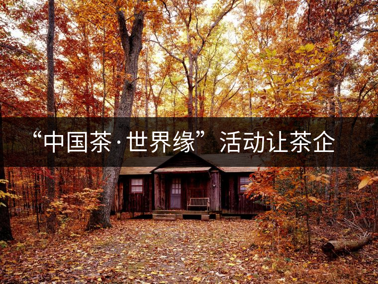 “中國茶·世界緣”活動讓茶企與外賓交流 “中國茶·世界緣”活動讓茶企與外賓交流