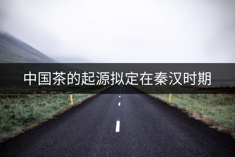 中國茶的起源擬定在秦漢時期 中國茶的起源擬定在秦漢時期