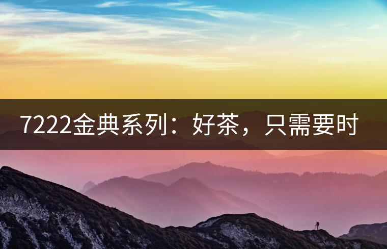 7222金典系列：好茶，只需要時(shí)間去證明