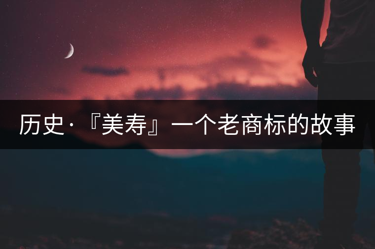 歷史·『美壽』一個老商標(biāo)的故事（一）