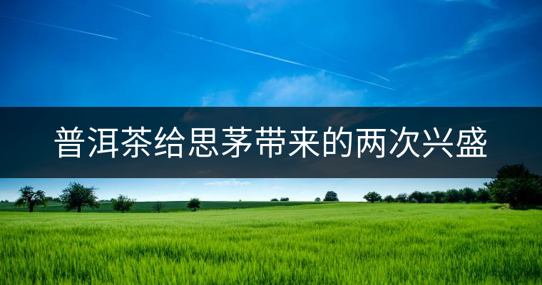 普洱茶給思茅帶來的兩次興盛 普洱茶給思茅帶來的兩次興盛