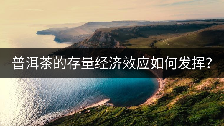 普洱茶的存量經(jīng)濟(jì)效應(yīng)如何發(fā)揮？