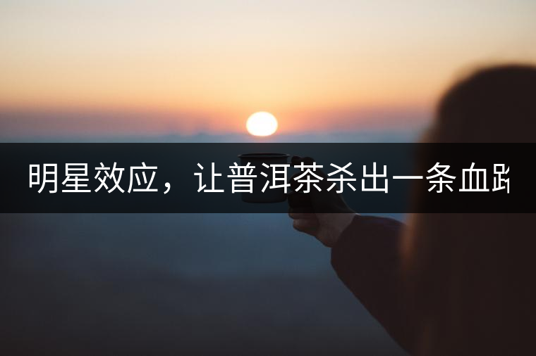 明星效應(yīng)，讓普洱茶殺出一條血路！