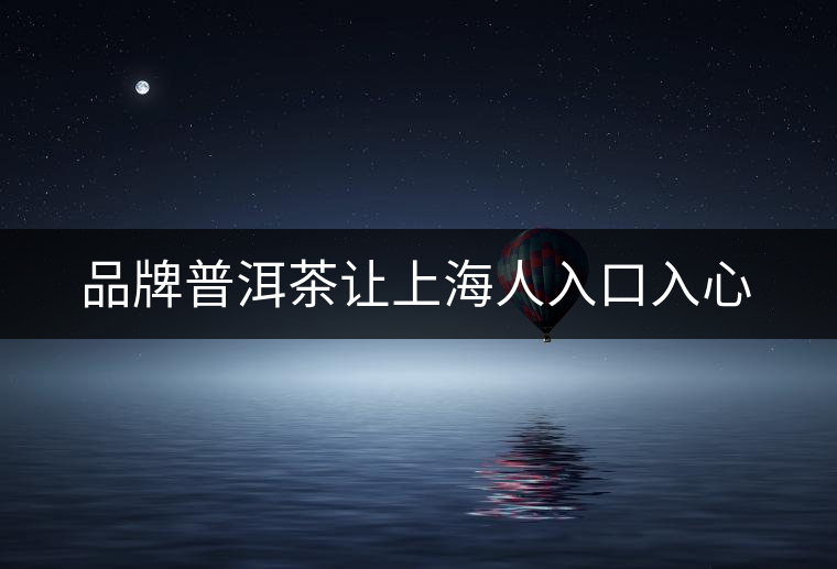 品牌普洱茶讓上海人入口入心 品牌普洱茶讓上海人入口入心