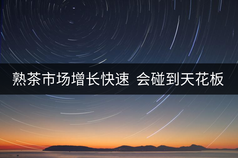 熟茶市場增長快速  會碰到天花板嗎？