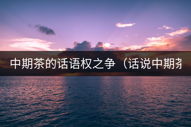 中期茶的話語權(quán)之爭（話說中期茶之一）