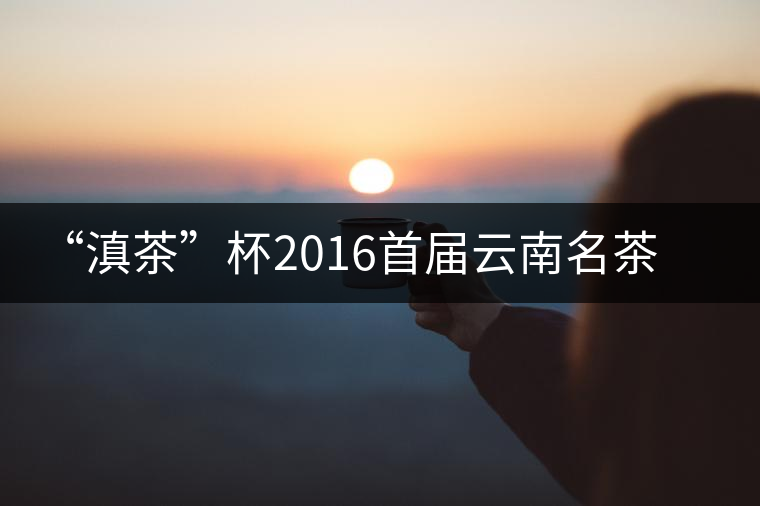 “滇茶”杯2016首屆云南名茶評(píng)比大賽茶王入倉(cāng)儀式在臨滄舉行