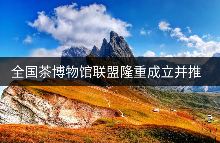 全國茶博物館聯(lián)盟隆重成立并推出特制紀念古樹普洱茶