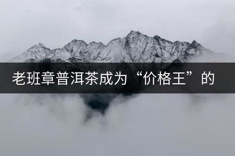 老班章普洱茶成為“價格王”的成因