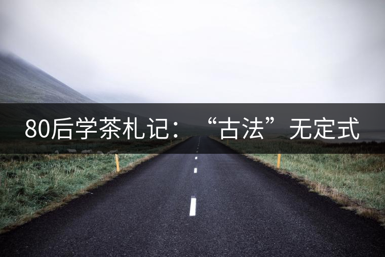 80后學(xué)茶札記:“古法”無定式 80后學(xué)茶札記:“古法”無定式