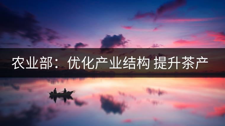 農(nóng)業(yè)部：優(yōu)化產(chǎn)業(yè)結(jié)構(gòu) 提升茶產(chǎn)業(yè)競(jìng)爭(zhēng)力