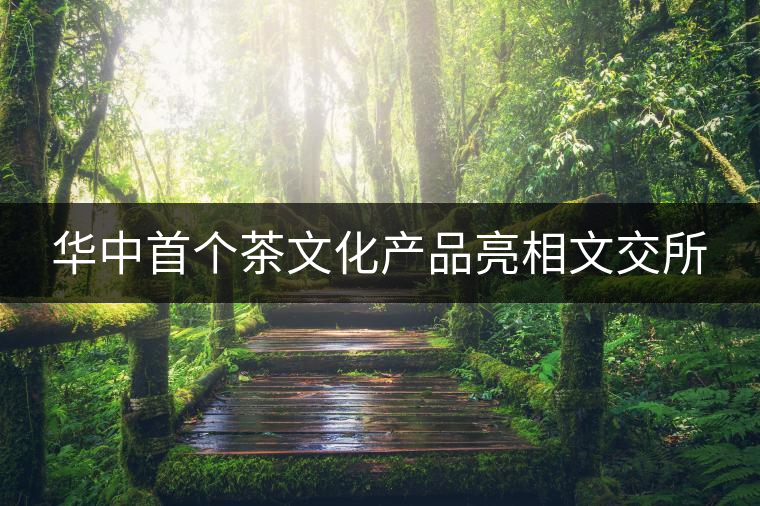 華中首個(gè)茶文化產(chǎn)品亮相文交所 華中首個(gè)茶文化產(chǎn)品亮相文交所