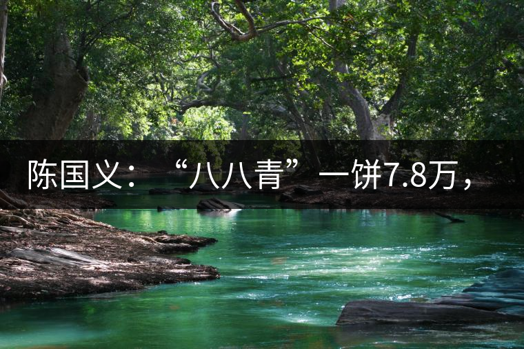 陳國義：“八八青”一餅7.8萬，“我沒貨供應了”
